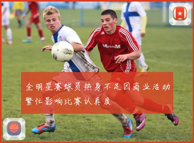 全明星赛球员热身不足因商业活动繁忙影响比赛认真度