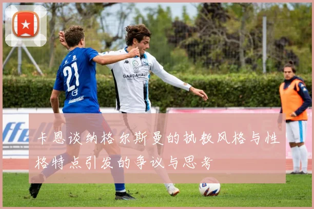 卡恩谈纳格尔斯曼的执教风格与性格特点引发的争议与思考