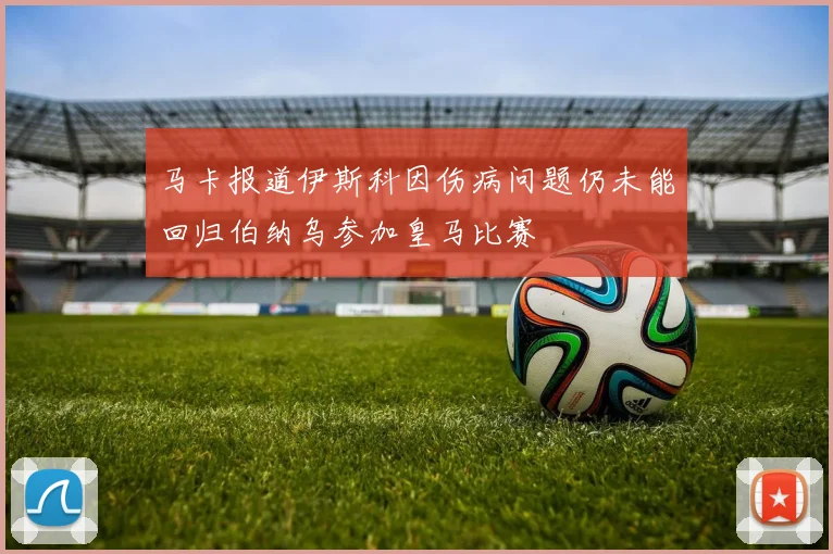 马卡报道伊斯科因伤病问题仍未能回归伯纳乌参加皇马比赛