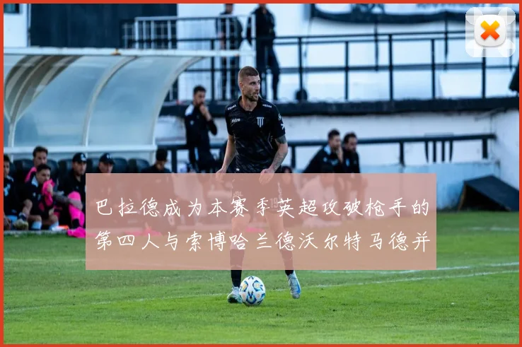 巴拉德成为本赛季英超攻破枪手的第四人与索博哈兰德沃尔特马德并肩齐名