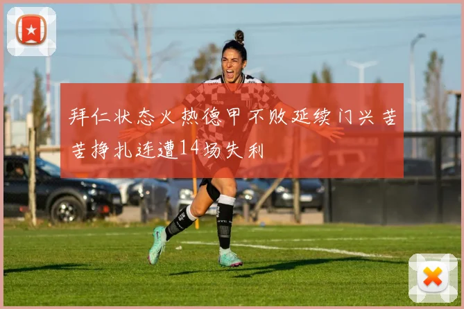 拜仁状态火热德甲不败延续门兴苦苦挣扎连遭14场失利