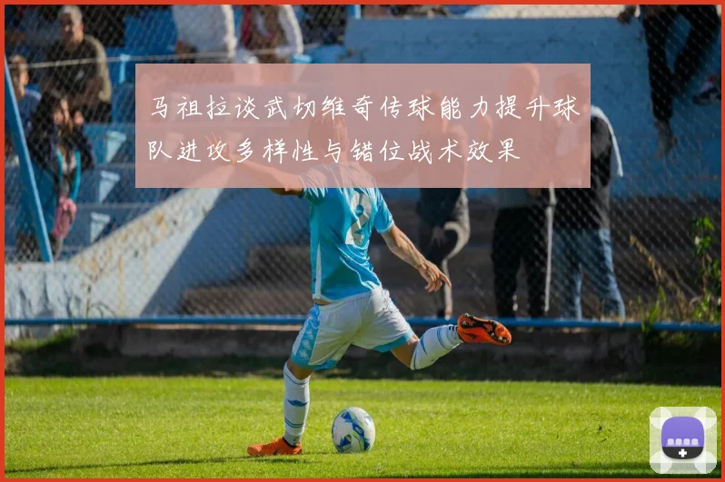 马祖拉谈武切维奇传球能力提升球队进攻多样性与错位战术效果