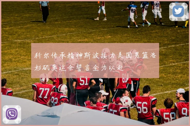 科尔传承精神斯波接力美国男篮洛杉矶奥运会誓言全力以赴