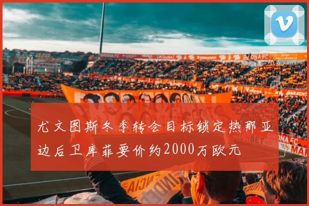 尤文图斯冬季转会目标锁定热那亚边后卫库菲要价约2000万欧元