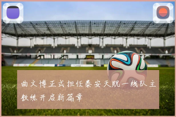 曲文博正式担任泰安天贶一线队主教练开启新篇章