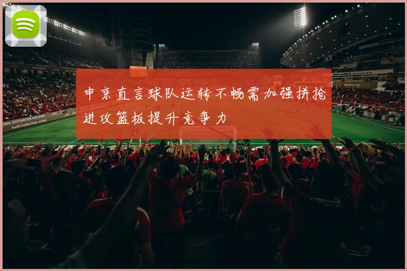 申京直言球队运转不畅需加强拼抢进攻篮板提升竞争力
