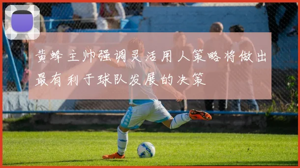黄蜂主帅强调灵活用人策略将做出最有利于球队发展的决策