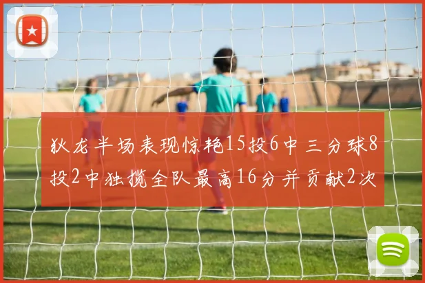 狄龙半场表现惊艳15投6中三分球8投2中独揽全队最高16分并贡献2次抢断