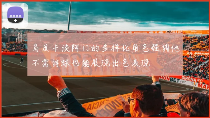 乌度卡谈阿门的多样化角色强调他不需持球也能展现出色表现