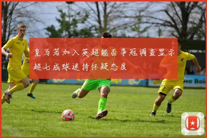 皇马若加入英超能否争冠调查显示超七成球迷持怀疑态度