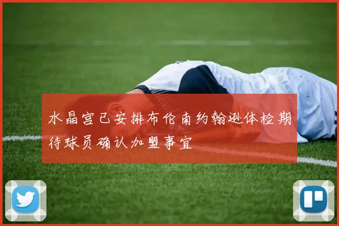 水晶宫已安排布伦南约翰逊体检期待球员确认加盟事宜