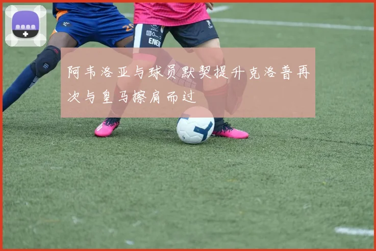 阿韦洛亚与球员默契提升克洛普再次与皇马擦肩而过