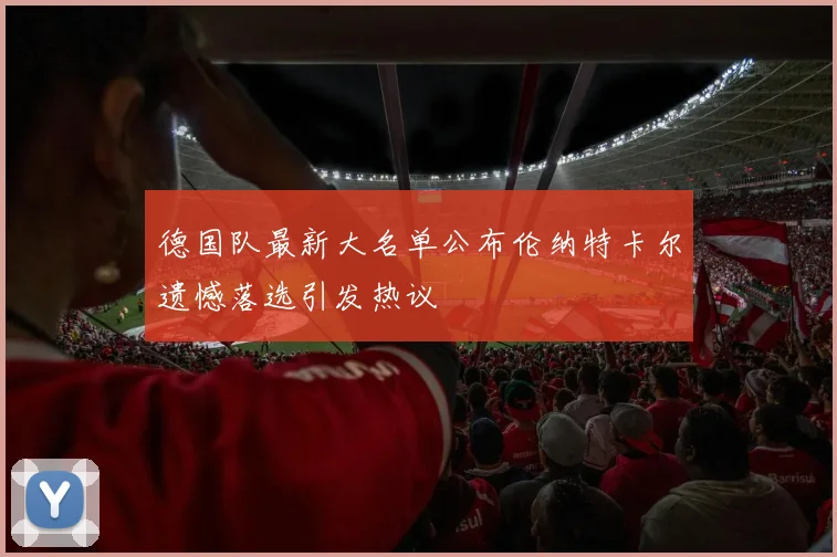 德国队最新大名单公布伦纳特卡尔遗憾落选引发热议