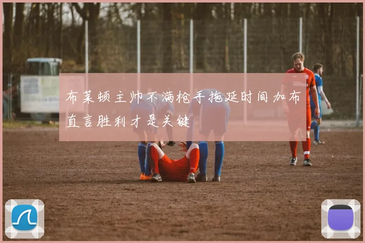 布莱顿主帅不满枪手拖延时间加布直言胜利才是关键