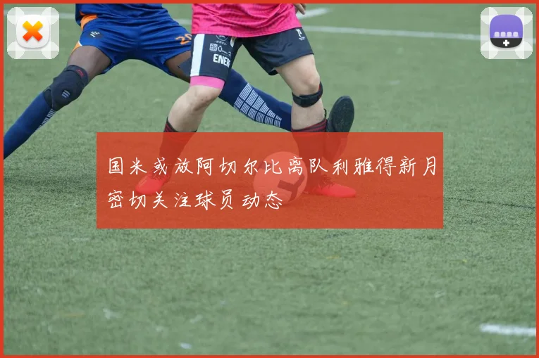 国米或放阿切尔比离队利雅得新月密切关注球员动态
