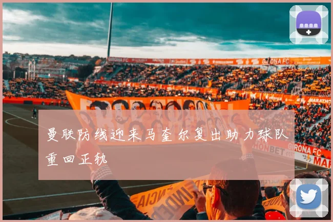 曼联防线迎来马奎尔复出助力球队重回正轨