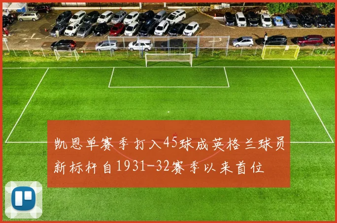 凯恩单赛季打入45球成英格兰球员新标杆自1931-32赛季以来首位