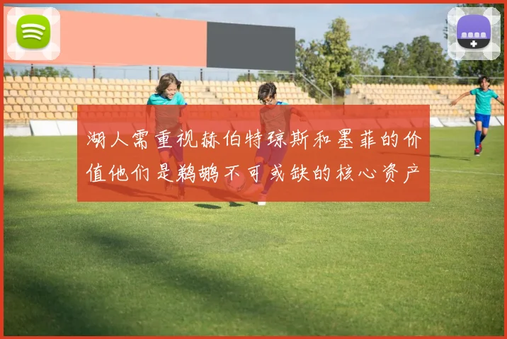 湖人需重视赫伯特琼斯和墨菲的价值他们是鹈鹕不可或缺的核心资产