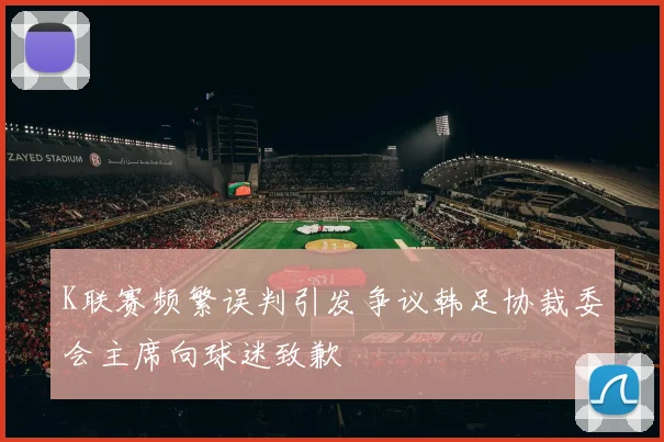 K联赛频繁误判引发争议韩足协裁委会主席向球迷致歉