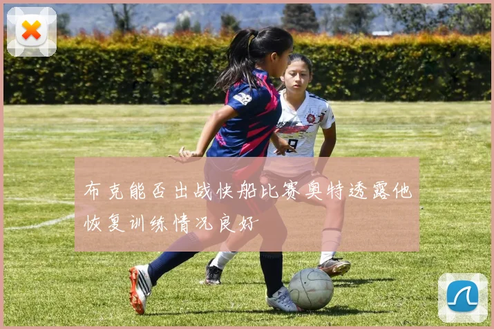 布克能否出战快船比赛奥特透露他恢复训练情况良好