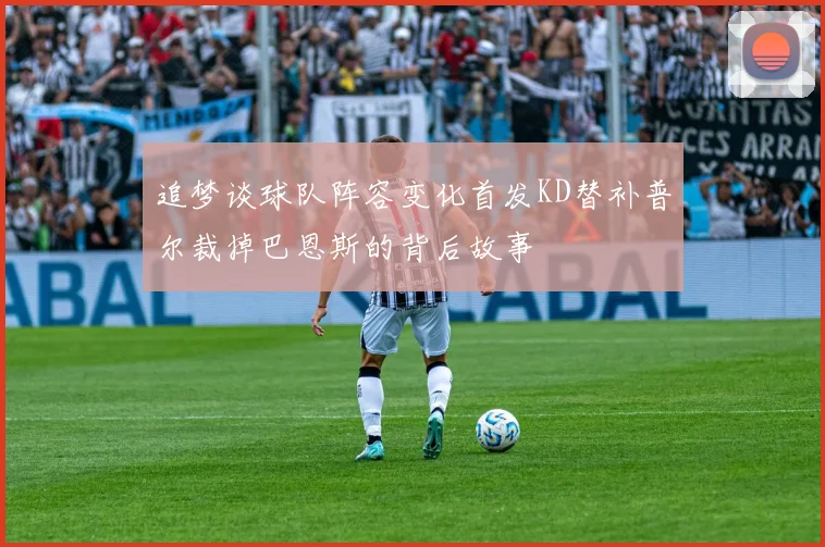 追梦谈球队阵容变化首发KD替补普尔裁掉巴恩斯的背后故事