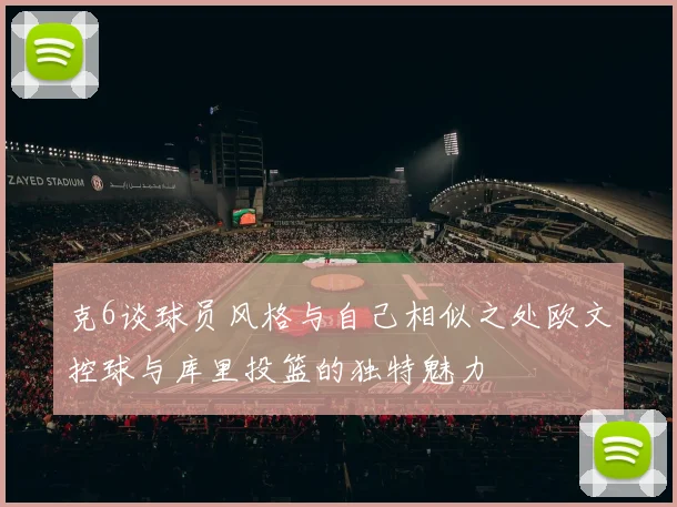 克6谈球员风格与自己相似之处欧文控球与库里投篮的独特魅力
