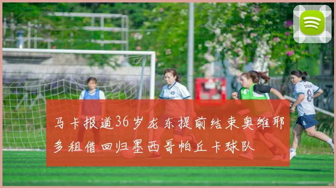 马卡报道36岁龙东提前结束奥维耶多租借回归墨西哥帕丘卡球队
