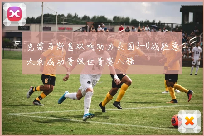 克雷马斯基双响助力美国3-0战胜意大利成功晋级世青赛八强