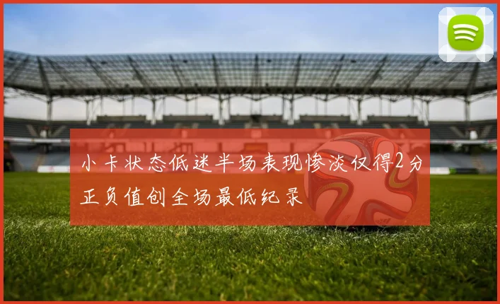 小卡状态低迷半场表现惨淡仅得2分正负值创全场最低纪录