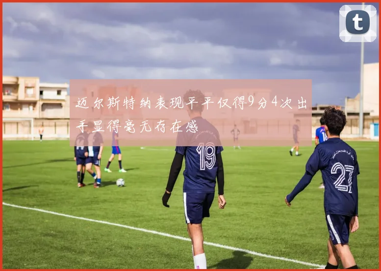 迈尔斯特纳表现平平仅得9分4次出手显得毫无存在感
