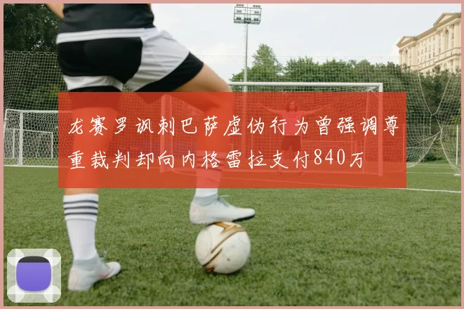 龙赛罗讽刺巴萨虚伪行为曾强调尊重裁判却向内格雷拉支付840万