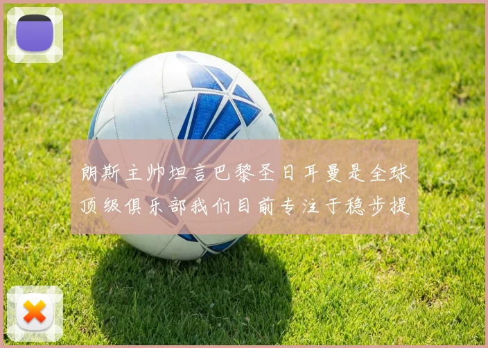 朗斯主帅坦言巴黎圣日耳曼是全球顶级俱乐部我们目前专注于稳步提升表现