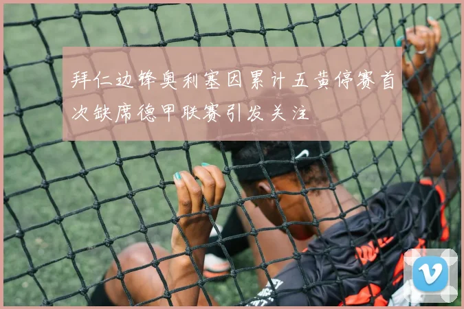 拜仁边锋奥利塞因累计五黄停赛首次缺席德甲联赛引发关注