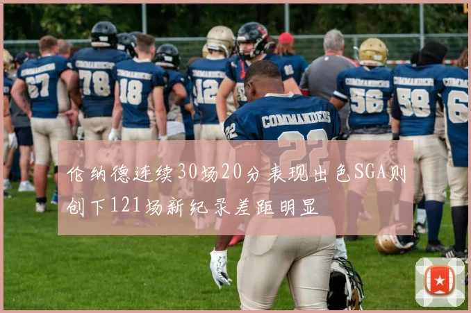 伦纳德连续30场20分表现出色SGA则创下121场新纪录差距明显
