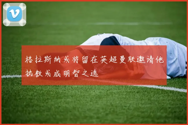 格拉斯纳或将留在英超曼联邀请他执教或成明智之选