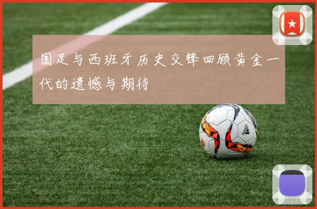 国足与西班牙历史交锋回顾黄金一代的遗憾与期待