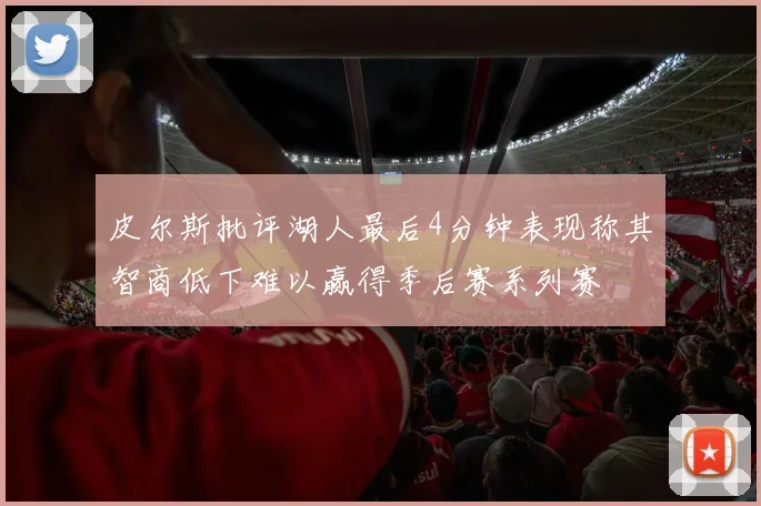 皮尔斯批评湖人最后4分钟表现称其智商低下难以赢得季后赛系列赛