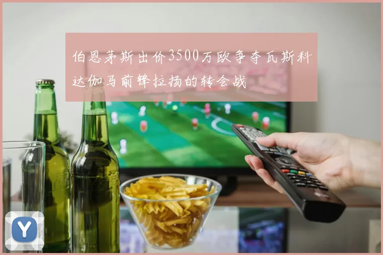 伯恩茅斯出价3500万欧争夺瓦斯科达伽马前锋拉扬的转会战