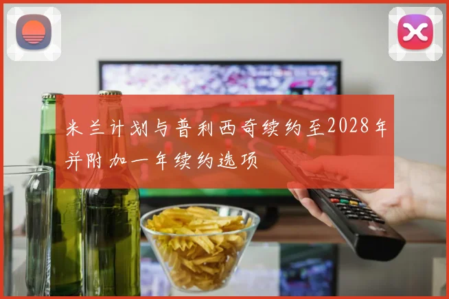 米兰计划与普利西奇续约至2028年并附加一年续约选项