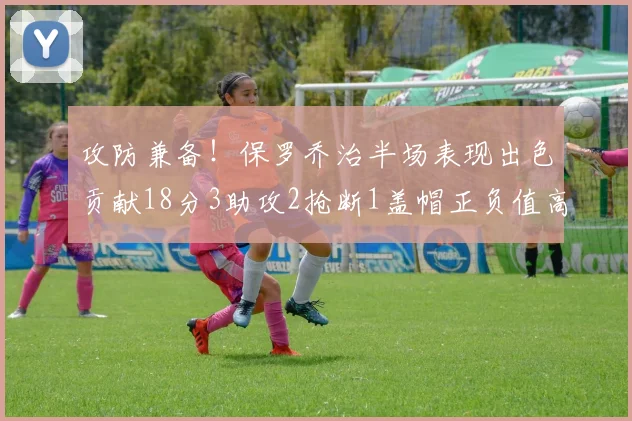 攻防兼备！保罗乔治半场表现出色贡献18分3助攻2抢断1盖帽正负值高达14