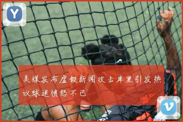 美媒发布虚假新闻攻击库里引发热议球迷愤怒不已