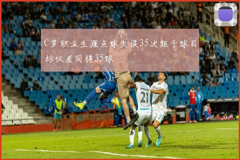 C罗职业生涯点球失误35次距千球目标仅差同样35球