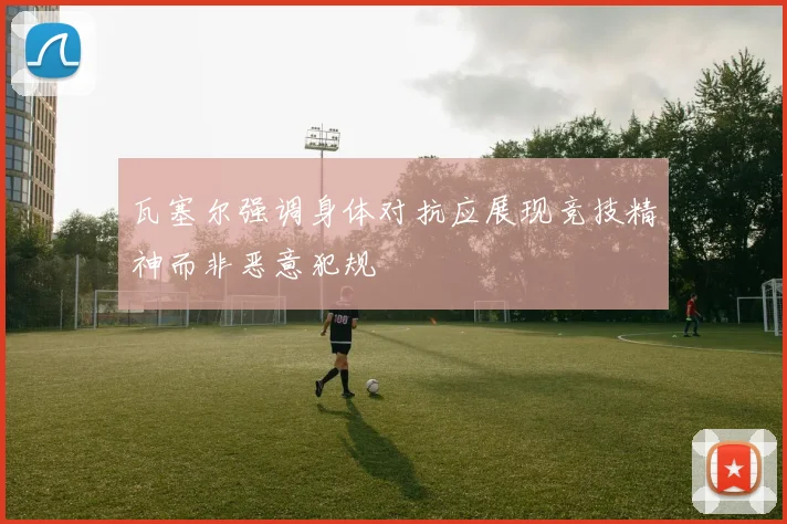 瓦塞尔强调身体对抗应展现竞技精神而非恶意犯规