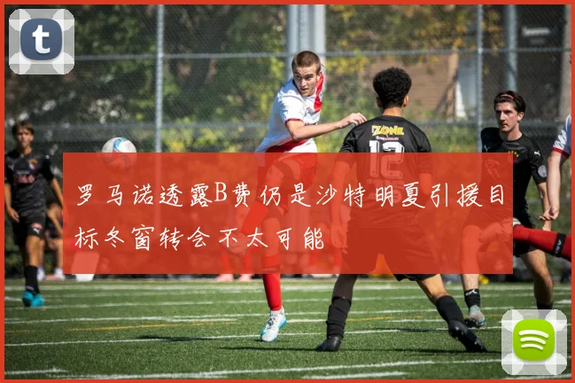 罗马诺透露B费仍是沙特明夏引援目标冬窗转会不太可能