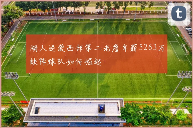 湖人逆袭西部第二老詹年薪5263万缺阵球队如何崛起