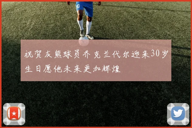 祝贺灰熊球员乔克兰代尔迎来30岁生日愿他未来更加辉煌