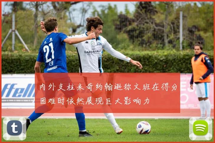 内外支柱米奇约翰逊称文班在得分困难时依然展现巨大影响力