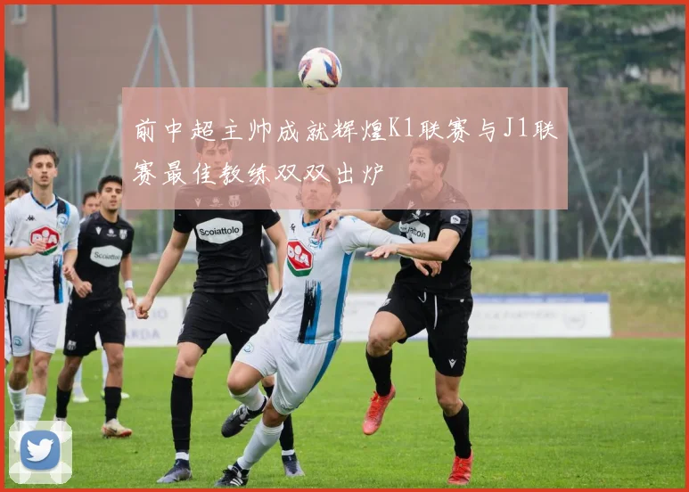 前中超主帅成就辉煌K1联赛与J1联赛最佳教练双双出炉