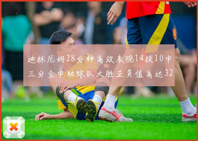 迪林厄姆28分钟高效表现14投10中三分全中助球队大胜正负值高达32