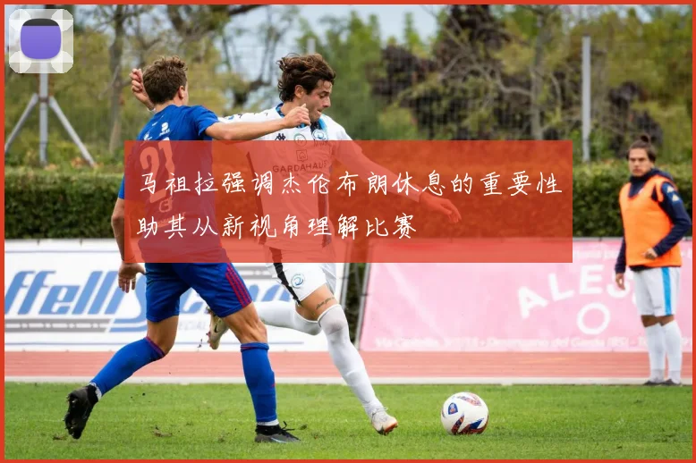 马祖拉强调杰伦布朗休息的重要性助其从新视角理解比赛